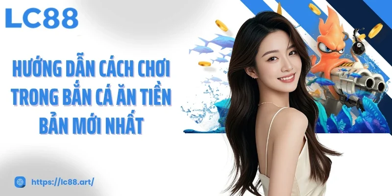 Hướng dẫn cách chơi trong bắn cá ăn tiền bản mới nhất