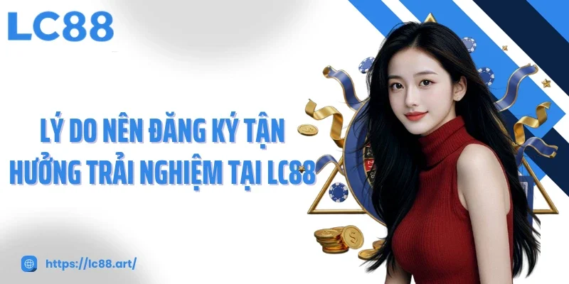 Lý do nên đăng ký tận hưởng trải nghiệm tại LC88
